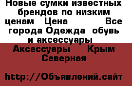 Новые сумки известных брендов по низким ценам › Цена ­ 2 000 - Все города Одежда, обувь и аксессуары » Аксессуары   . Крым,Северная